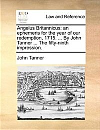 Angelus Britannicus: An Ephemeris for the Year of Our Redemption, 1715. ... by John Tanner ... the Fifty-Ninth Impression. (Paperback)