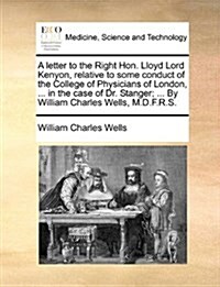 A Letter to the Right Hon. Lloyd Lord Kenyon, Relative to Some Conduct of the College of Physicians of London, ... in the Case of Dr. Stanger; ... by (Paperback)