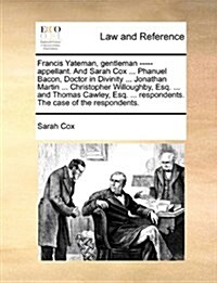 Francis Yateman, Gentleman ----- Appellant. and Sarah Cox ... Phanuel Bacon, Doctor in Divinity ... Jonathan Martin ... Christopher Willoughby, Esq. . (Paperback)