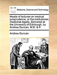 Heads of Lectures on Medical Jurisprudence, or the Institutiones Medicin?Legalis. Delivered at the University of Edinburgh, by Andrew Duncan, M.D. & (Paperback)
