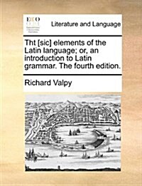 Tht [Sic] Elements of the Latin Language; Or, an Introduction to Latin Grammar. the Fourth Edition. (Paperback)