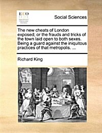 The New Cheats of London Exposed; Or the Frauds and Tricks of the Town Laid Open to Both Sexes. Being a Guard Against the Iniquitous Practices of That (Paperback)