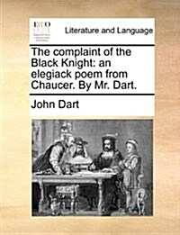 The Complaint of the Black Knight: An Elegiack Poem from Chaucer. by Mr. Dart. (Paperback)