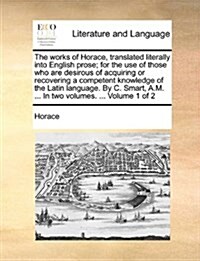 The Works of Horace, Translated Literally Into English Prose; For the Use of Those Who Are Desirous of Acquiring or Recovering a Competent Knowledge o (Paperback)