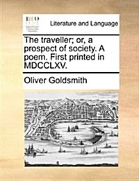 The Traveller; Or, a Prospect of Society. a Poem. First Printed in MDCCLXV. (Paperback)