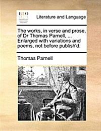 The Works, in Verse and Prose, of Dr Thomas Parnell, ... Enlarged with Variations and Poems, Not Before Publishd. (Paperback)