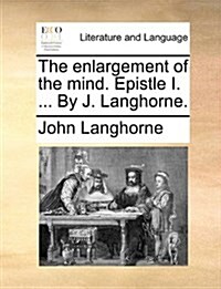 The Enlargement of the Mind. Epistle I. ... by J. Langhorne. (Paperback)