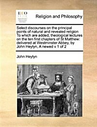 Select Discourses on the Principal Points of Natural and Revealed Religion to Which Are Added, Theological Lectures on the Ten First Chapters of St Ma (Paperback)