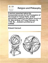 A Sermon Preached Before the Incorporated Society for the Propagation of the Gospel in Foreign Parts; At Their Anniversary Meeting in the Parish Churc (Paperback)