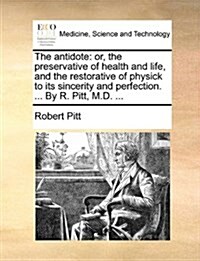 The Antidote: Or, the Preservative of Health and Life, and the Restorative of Physick to Its Sincerity and Perfection. ... by R. Pit (Paperback)