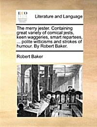 The Merry Jester. Containing Great Variety of Comical Jests, Keen Waggeries, Smart Repartees, ... Polite Witticisms and Strokes of Humour. by Robert B (Paperback)