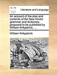 An Account of the Plan and Contents of the New Hindvi Grammar and Dictionary, Proposed to Be Published by William Kirkpatrick, ... (Paperback)