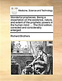 Wonderful Prophecies. Being a Dissertation on the Existence, Nature, and Extent of the Prophetic Powers in the Human Mind: The Third Edition, Correcte (Paperback)