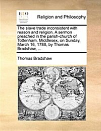 The Slave Trade Inconsistent with Reason and Religion. a Sermon Preached in the Parish-Church of Tottenham, Middlesex, on Sunday, March 16, 1788, by T (Paperback)