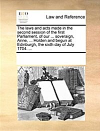 The Laws and Acts Made in the Second Session of the First Parliament, of Our ... Soveraign, Anne, ... Holden and Begun at Edinburgh, the Sixth Day of (Paperback)