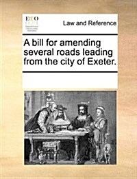 A Bill for Amending Several Roads Leading from the City of Exeter. (Paperback)