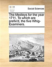 The Medleys for the Year 1711. to Which Are Prefixd, the Five Whig-Examiners. (Paperback)