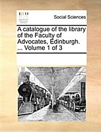 A Catalogue of the Library of the Faculty of Advocates, Edinburgh. ... Volume 1 of 3 (Paperback)