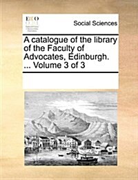 A Catalogue of the Library of the Faculty of Advocates, Edinburgh. ... Volume 3 of 3 (Paperback)