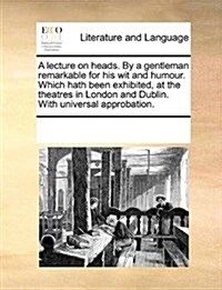 A Lecture on Heads. by a Gentleman Remarkable for His Wit and Humour. Which Hath Been Exhibited, at the Theatres in London and Dublin. with Universal (Paperback)