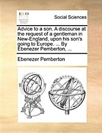 Advice to a Son. a Discourse at the Request of a Gentleman in New-England, Upon His Sons Going to Europe. ... by Ebenezer Pemberton, ... (Paperback)