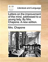 Letters on the Improvement of the Mind, Addressed to a Young Lady. by Mrs. Chapone. a New Edition. (Paperback)
