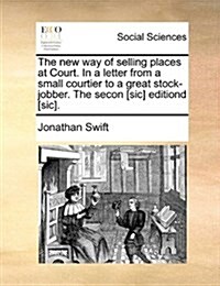 The New Way of Selling Places at Court. in a Letter from a Small Courtier to a Great Stock-Jobber. the Secon [Sic] Editiond [Sic]. (Paperback)