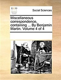 Miscellaneous Correspondence, Containing ... by Benjamin Martin. Volume 4 of 4 (Paperback)