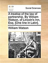 A Treatise of the Law of Partnership. by William Watson, of Lincolns Inn, Esq. [One Line in Latin]. (Paperback)