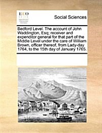 Bedford Level. the Account of John Waddington, Esq; Receiver and Expenditor General for That Part of the Middle Level Under the Care of William Brown, (Paperback)