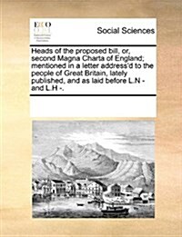 Heads of the Proposed Bill, Or, Second Magna Charta of England; Mentioned in a Letter Addressd to the People of Great Britain, Lately Published, and (Paperback)