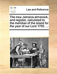The New Jamaica Almanack, and Register, Calculated to the Meridian of the Island for the Year of Our Lord 1795. ... (Paperback)