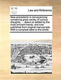 New Precedents in Conveyancing: Containing Great Variety of Curious Draughts, ... Drawn or Settled by the Most Eminent Hands, and Now Published from O (Paperback)