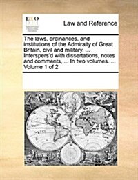 The Laws, Ordinances, and Institutions of the Admiralty of Great Britain, Civil and Military. ... Interspersd with Dissertations, Notes and Comments, (Paperback)