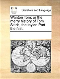 Wanton Tom; Or the Merry History of Tom Stitch, the Taylor. Part the First. (Paperback)