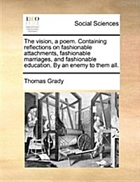 The Vision, a Poem. Containing Reflections on Fashionable Attachments, Fashionable Marriages, and Fashionable Education. by an Enemy to Them All. (Paperback)