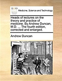 Heads of Lectures on the Theory and Practice of Medicine. by Andrew Duncan, M.D. ... the Fourth Edition, Corrected and Enlarged. (Paperback)