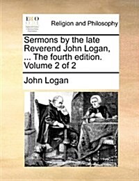 Sermons by the Late Reverend John Logan, ... the Fourth Edition. Volume 2 of 2 (Paperback)