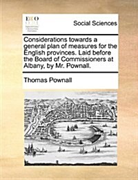 Considerations Towards a General Plan of Measures for the English Provinces. Laid Before the Board of Commissioners at Albany, by Mr. Pownall. (Paperback)