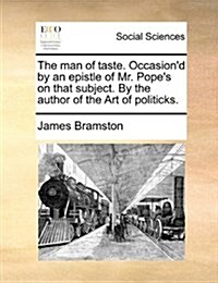 The Man of Taste. Occasiond by an Epistle of Mr. Popes on That Subject. by the Author of the Art of Politicks. (Paperback)