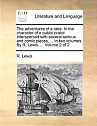 The Adventures of a Rake. in the Character of a Public Orator. Interspersed with Several Serious and Comic Pieces, ... in Two Volumes. by R. Lewis. .. (Paperback)