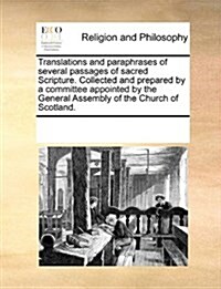 Translations and Paraphrases of Several Passages of Sacred Scripture. Collected and Prepared by a Committee Appointed by the General Assembly of the C (Paperback)