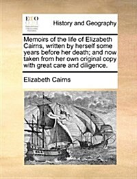 Memoirs of the Life of Elizabeth Cairns, Written by Herself Some Years Before Her Death; And Now Taken from Her Own Original Copy with Great Care and (Paperback)