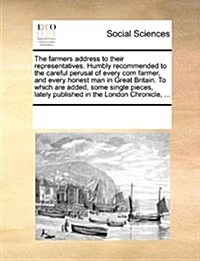 The Farmers Address to Their Representatives. Humbly Recommended to the Careful Perusal of Every Corn Farmer, and Every Honest Man in Great Britain. t (Paperback)