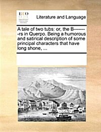 A Tale of Two Tubs: Or, the B--------RS in Querpo. Being a Humorous and Satirical Description of Some Principal Characters That Have Long (Paperback)