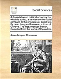 A Dissertation on Political Economy: To Which Is Added, a Treatise on the Social Compact; Or the Principles of Politic Law. by Jean Jacques Rousseau, (Paperback)