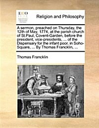 A Sermon, Preached on Thursday, the 12th of May, 1774, at the Parish Church of St.Paul, Covent-Garden, Before the President, Vice-Presidents, ... of t (Paperback)