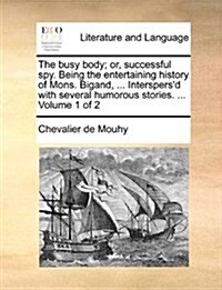 The Busy Body; Or, Successful Spy. Being the Entertaining History of Mons. Bigand, ... Interspersd with Several Humorous Stories. ... Volume 1 of 2 (Paperback)