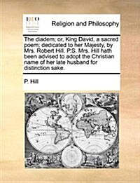 The Diadem; Or, King David, a Sacred Poem; Dedicated to Her Majesty, by Mrs. Robert Hill. P.S. Mrs. Hill Hath Been Advised to Adopt the Christian Name (Paperback)