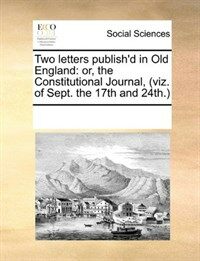 Two Letters Publish'd in Old England: Or, the Constitutional Journal, (Viz. of Sept. the 17th and 24th. (Paperback)